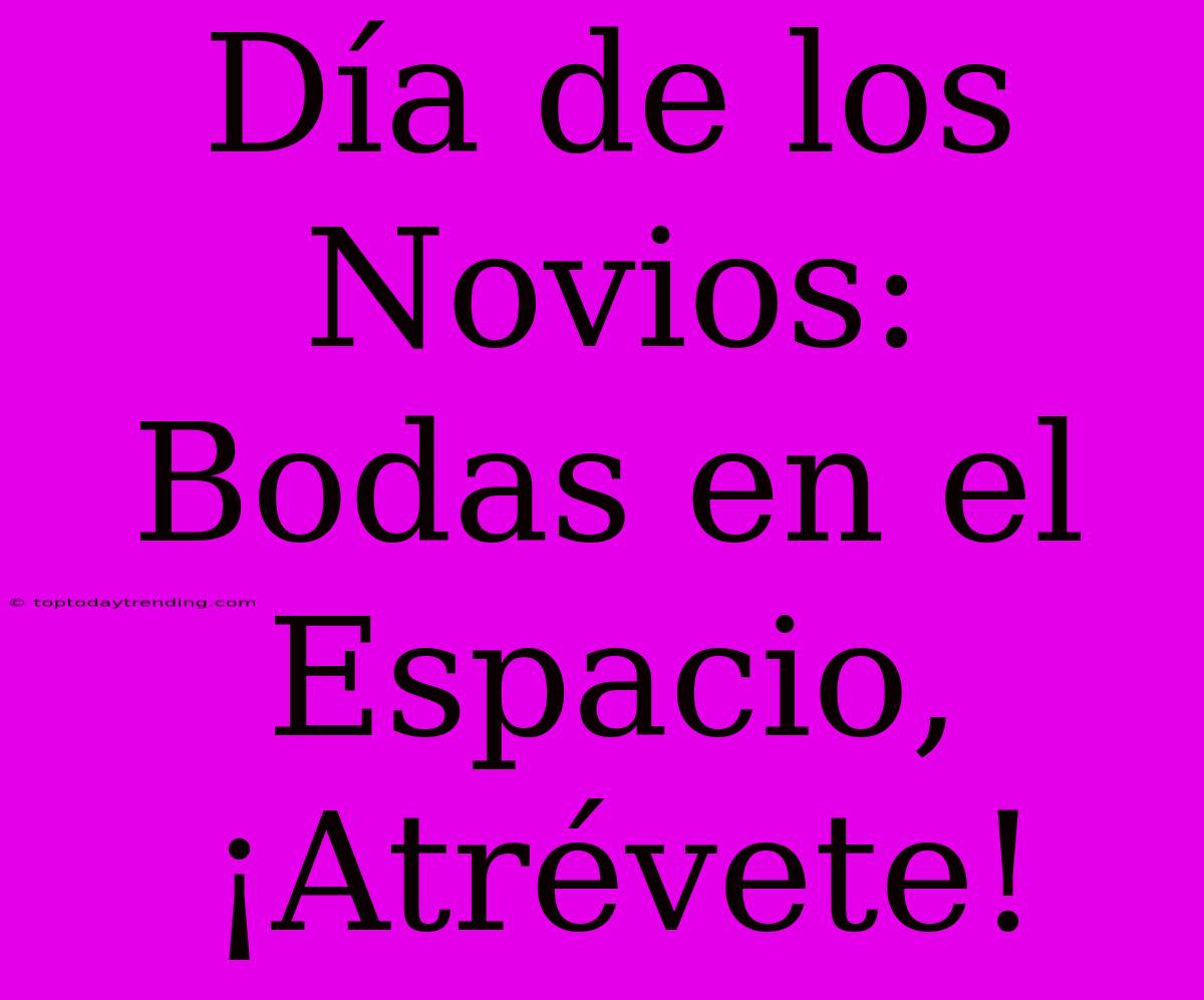 Día De Los Novios: Bodas En El Espacio, ¡Atrévete!