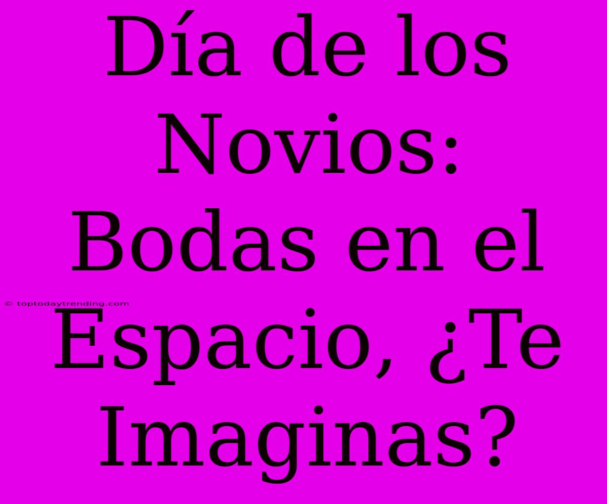 Día De Los Novios: Bodas En El Espacio, ¿Te Imaginas?