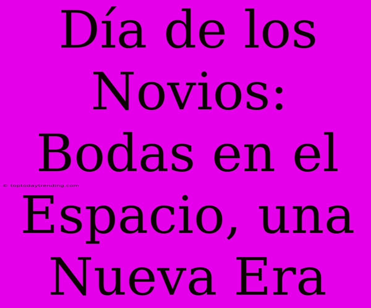 Día De Los Novios: Bodas En El Espacio, Una Nueva Era