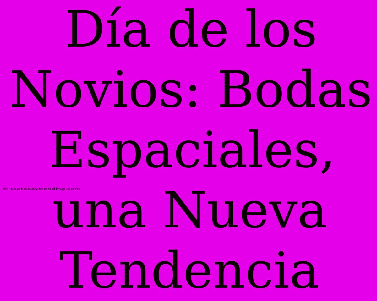 Día De Los Novios: Bodas Espaciales, Una Nueva Tendencia