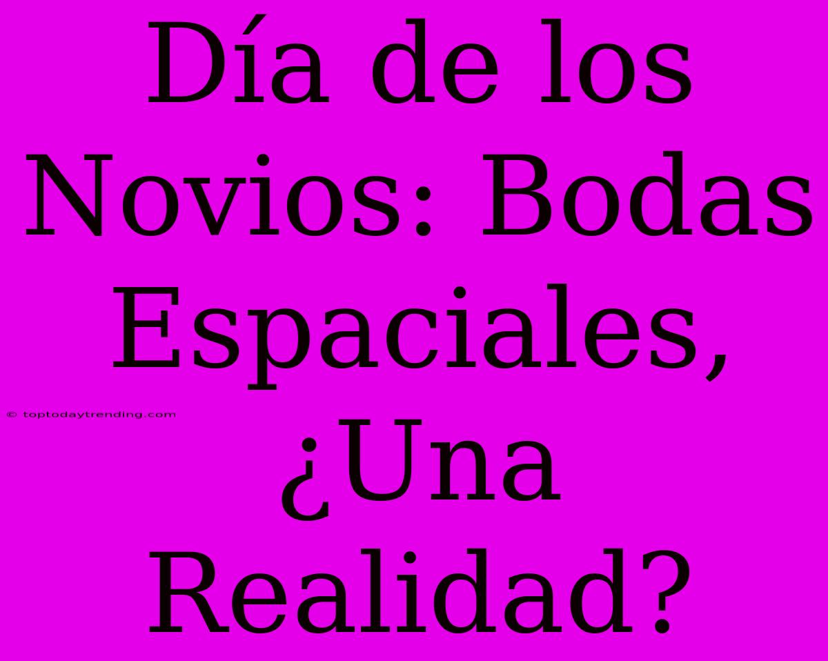 Día De Los Novios: Bodas Espaciales, ¿Una Realidad?