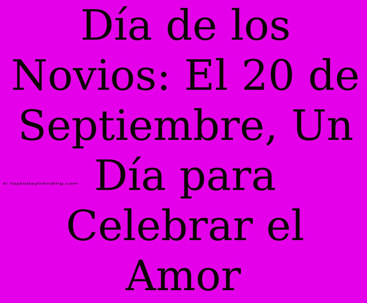 Día De Los Novios: El 20 De Septiembre, Un Día Para Celebrar El Amor