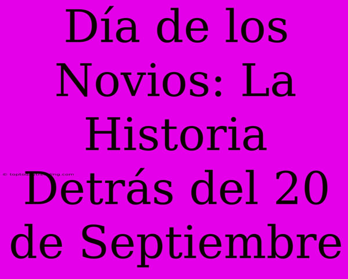 Día De Los Novios: La Historia Detrás Del 20 De Septiembre