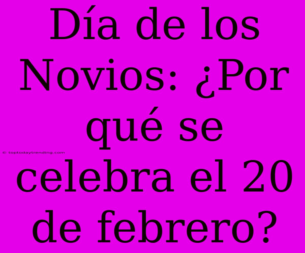 Día De Los Novios: ¿Por Qué Se Celebra El 20 De Febrero?