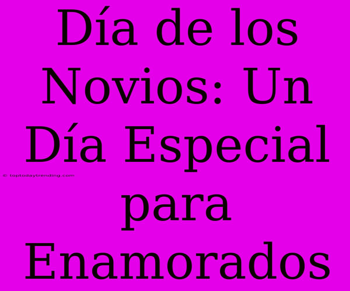 Día De Los Novios: Un Día Especial Para Enamorados