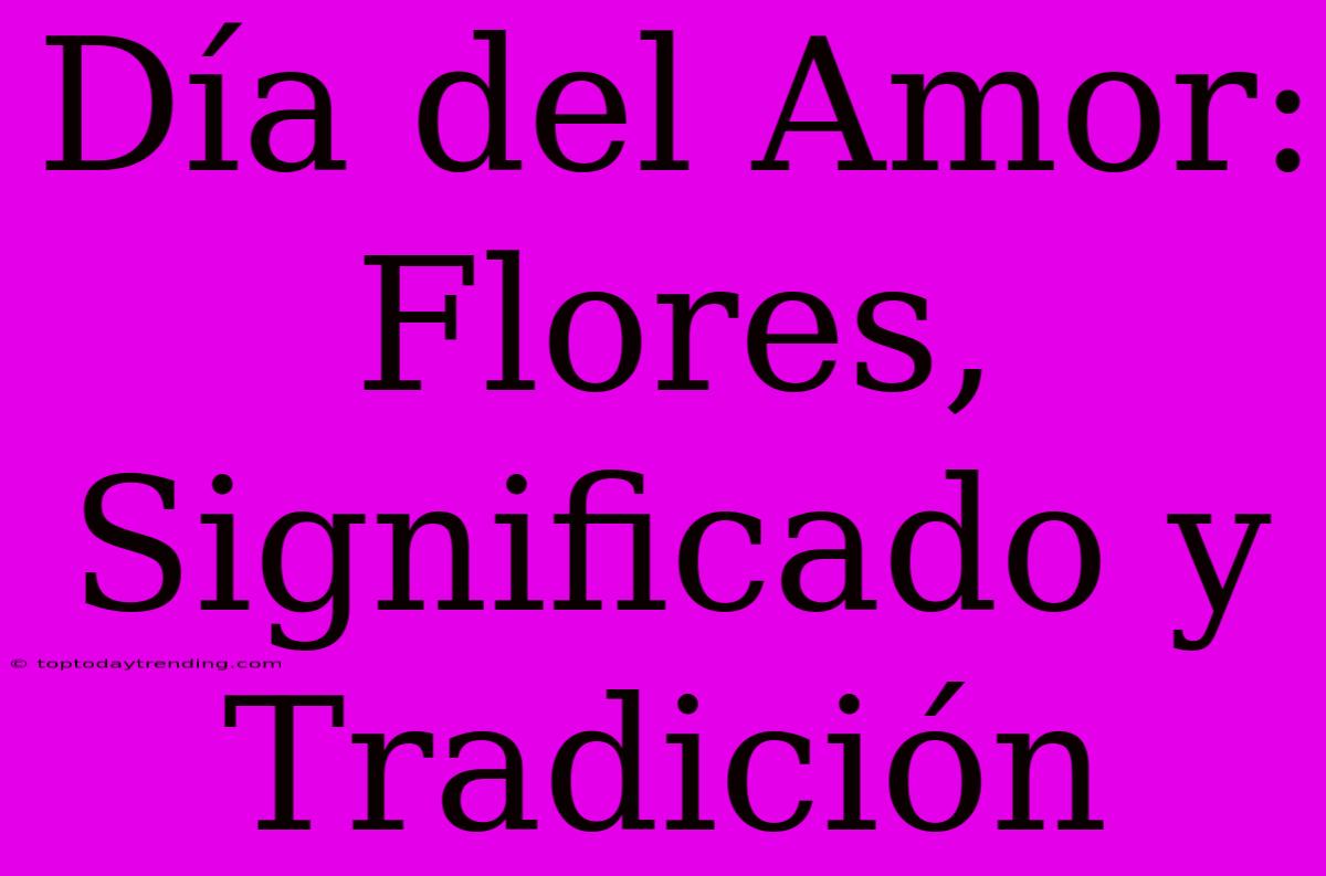 Día Del Amor: Flores, Significado Y Tradición