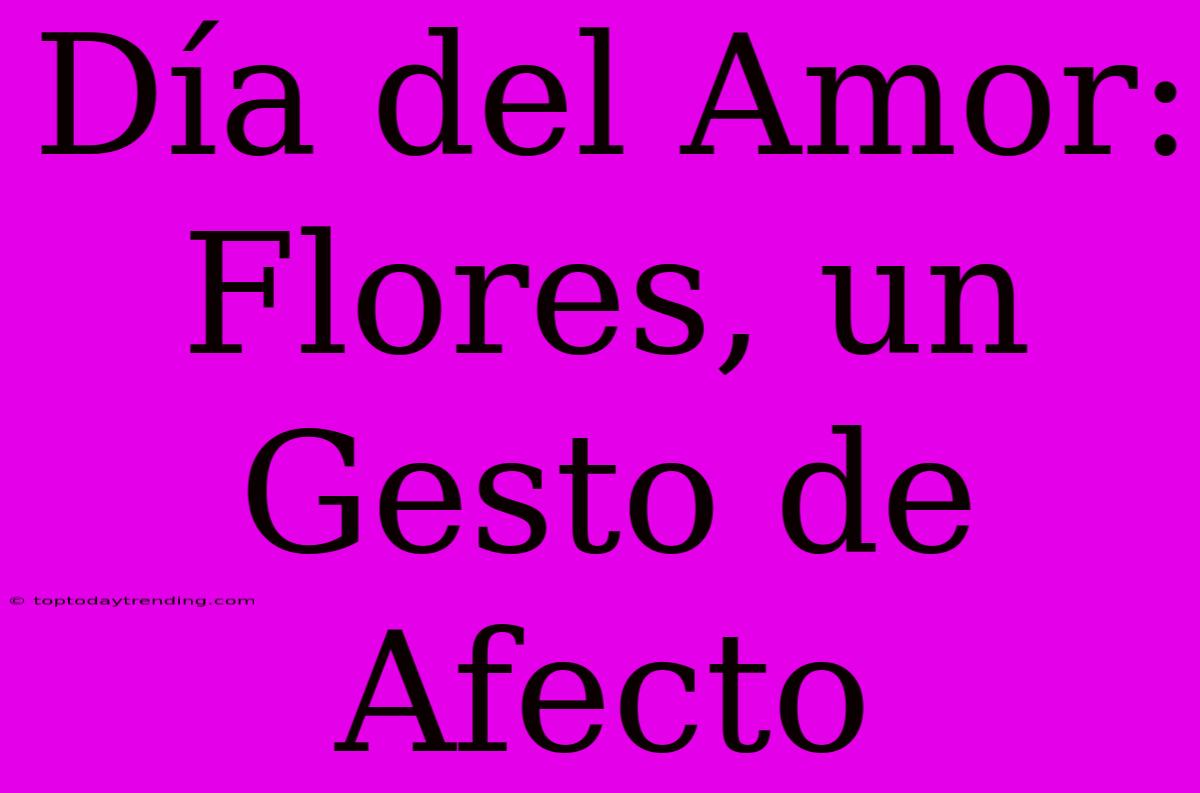 Día Del Amor: Flores, Un Gesto De Afecto