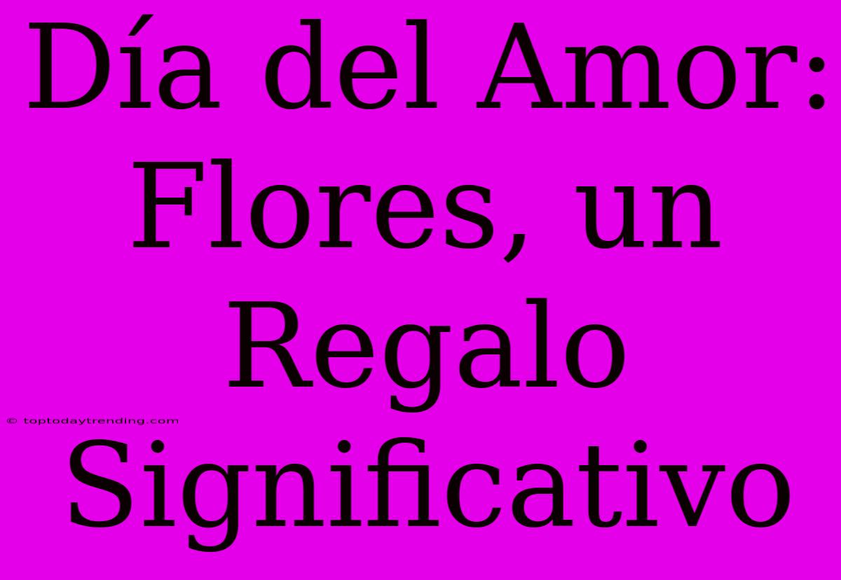 Día Del Amor: Flores, Un Regalo Significativo