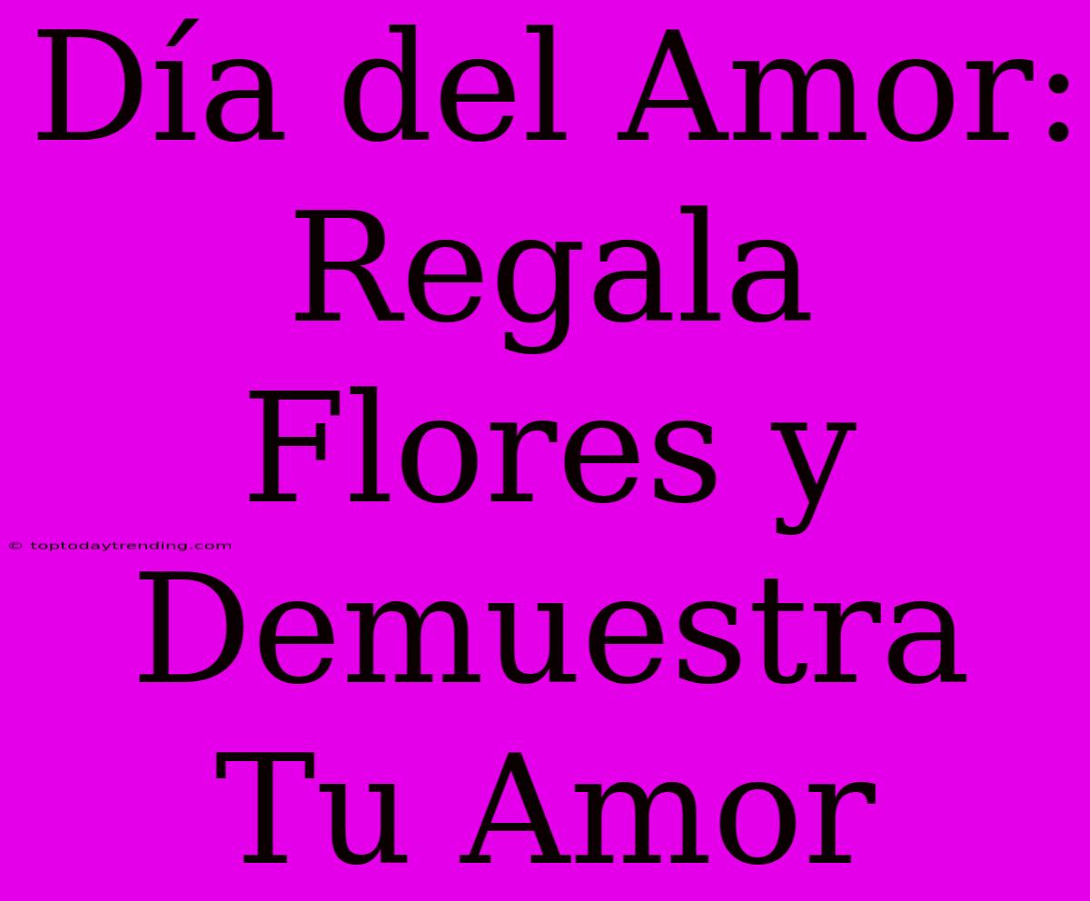 Día Del Amor: Regala Flores Y Demuestra Tu Amor