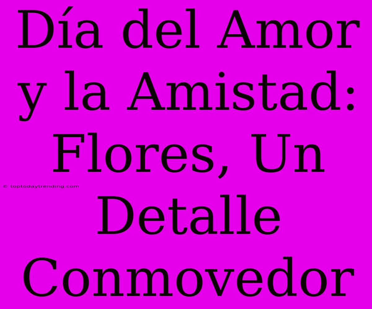 Día Del Amor Y La Amistad: Flores, Un Detalle Conmovedor