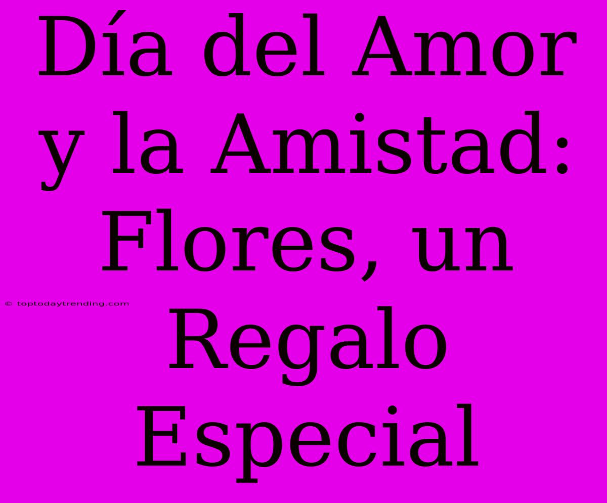 Día Del Amor Y La Amistad: Flores, Un Regalo Especial