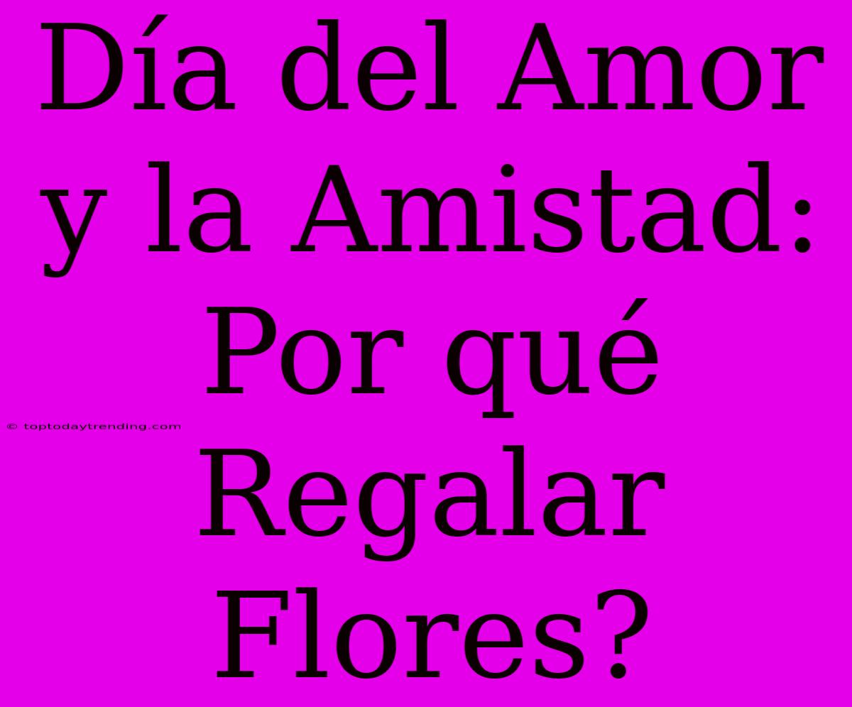 Día Del Amor Y La Amistad: Por Qué Regalar Flores?