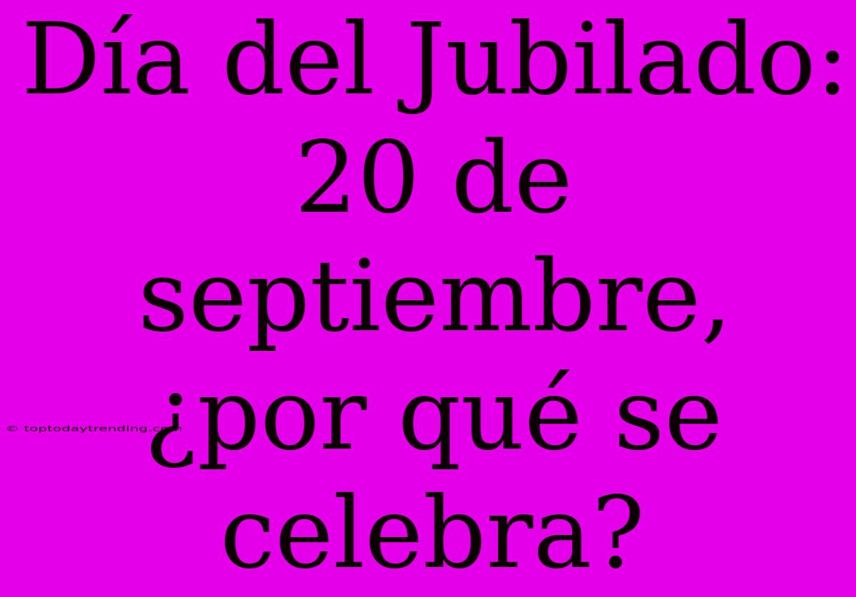 Día Del Jubilado: 20 De Septiembre, ¿por Qué Se Celebra?