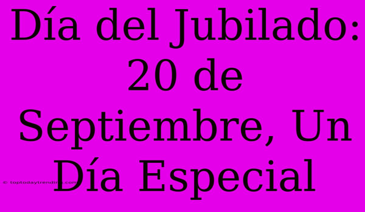 Día Del Jubilado: 20 De Septiembre, Un Día Especial