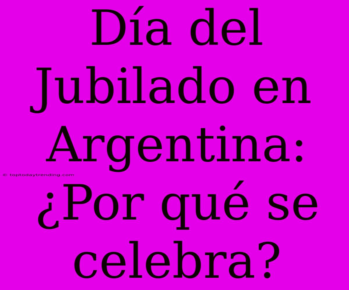 Día Del Jubilado En Argentina: ¿Por Qué Se Celebra?