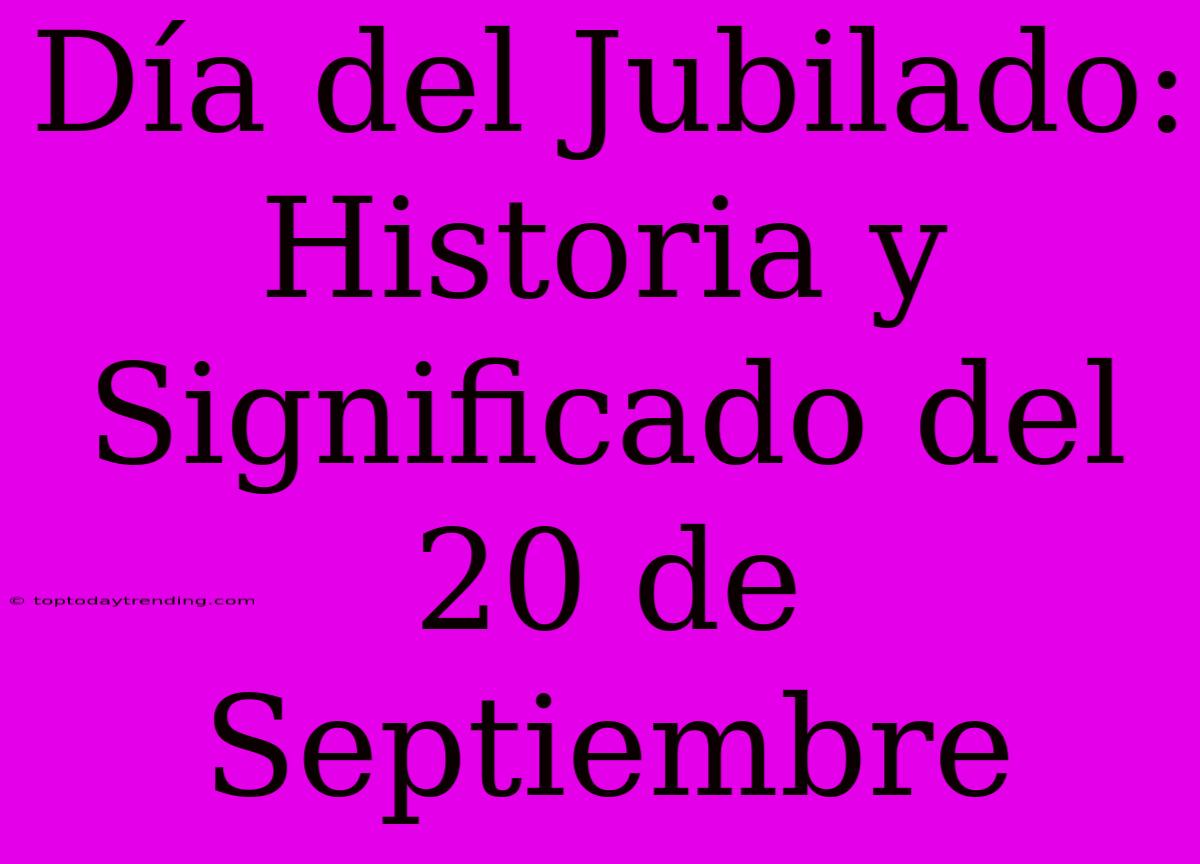 Día Del Jubilado: Historia Y Significado Del 20 De Septiembre