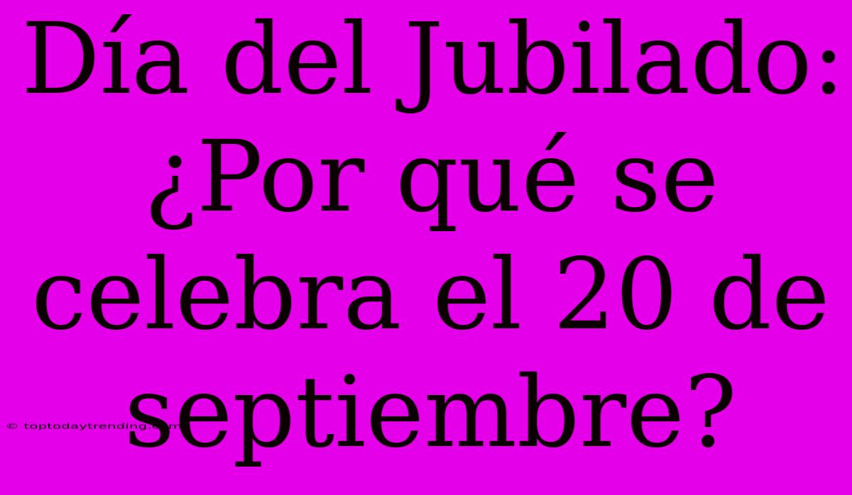 Día Del Jubilado: ¿Por Qué Se Celebra El 20 De Septiembre?