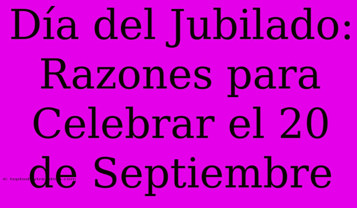 Día Del Jubilado: Razones Para Celebrar El 20 De Septiembre