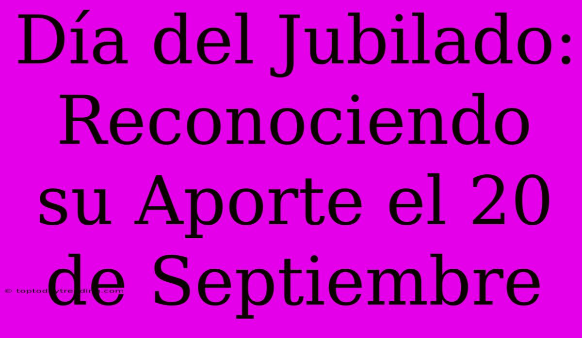 Día Del Jubilado: Reconociendo Su Aporte El 20 De Septiembre