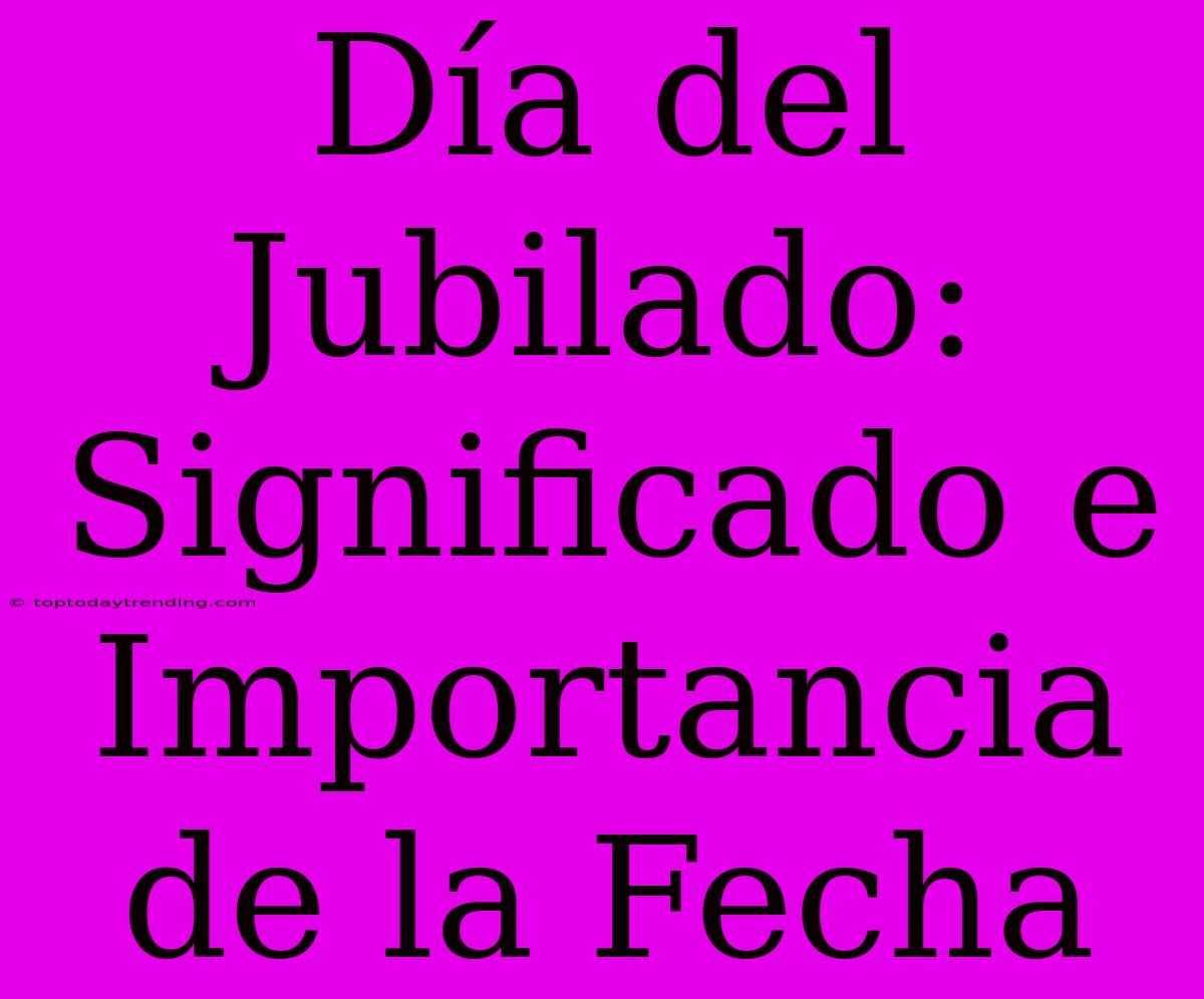 Día Del Jubilado: Significado E Importancia De La Fecha