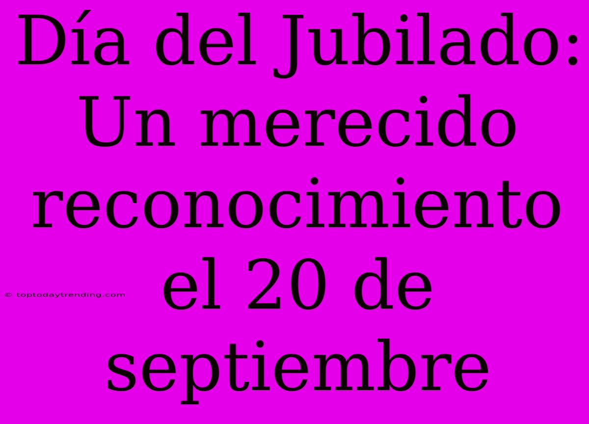 Día Del Jubilado: Un Merecido Reconocimiento El 20 De Septiembre