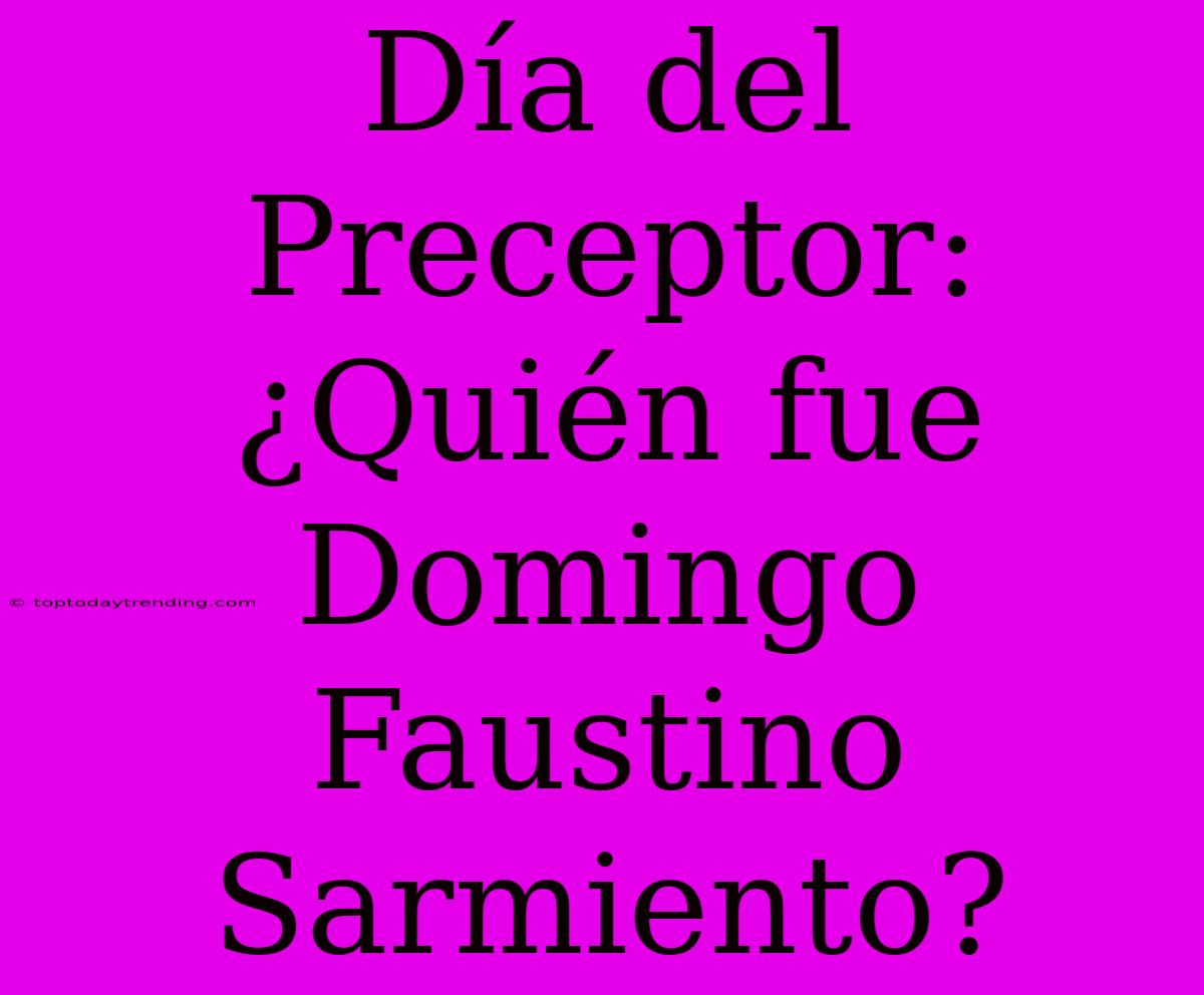 Día Del Preceptor: ¿Quién Fue Domingo Faustino Sarmiento?