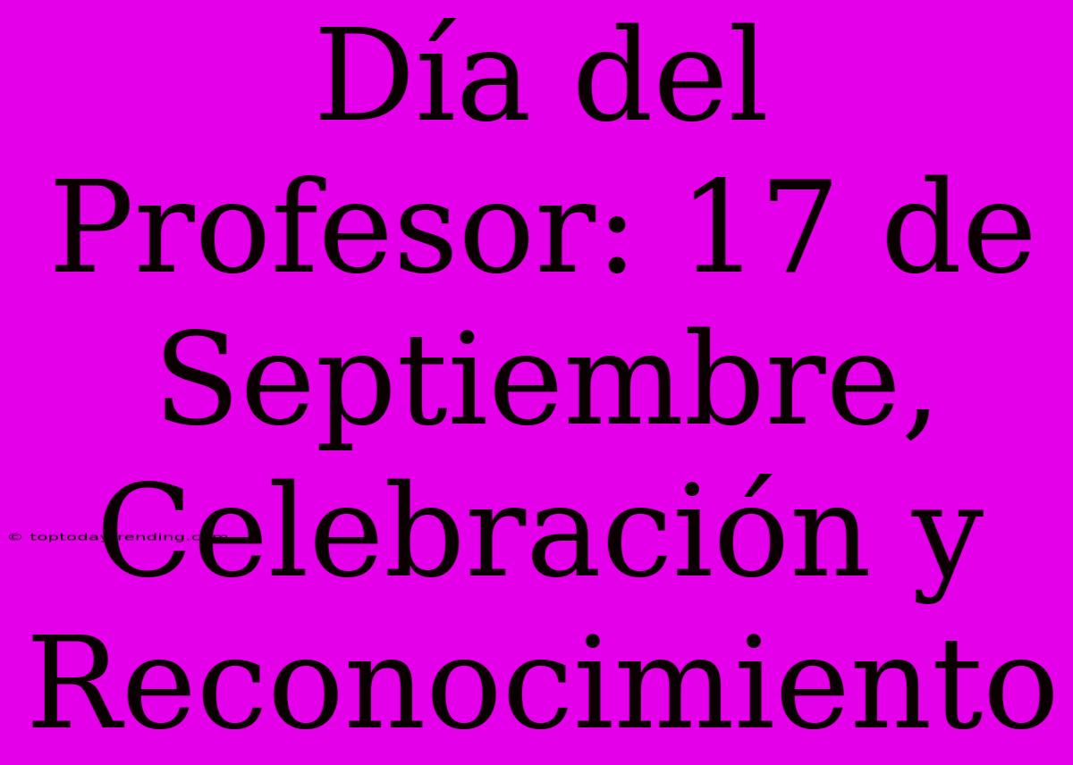 Día Del Profesor: 17 De Septiembre, Celebración Y Reconocimiento