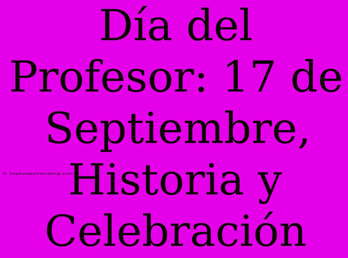 Día Del Profesor: 17 De Septiembre, Historia Y Celebración