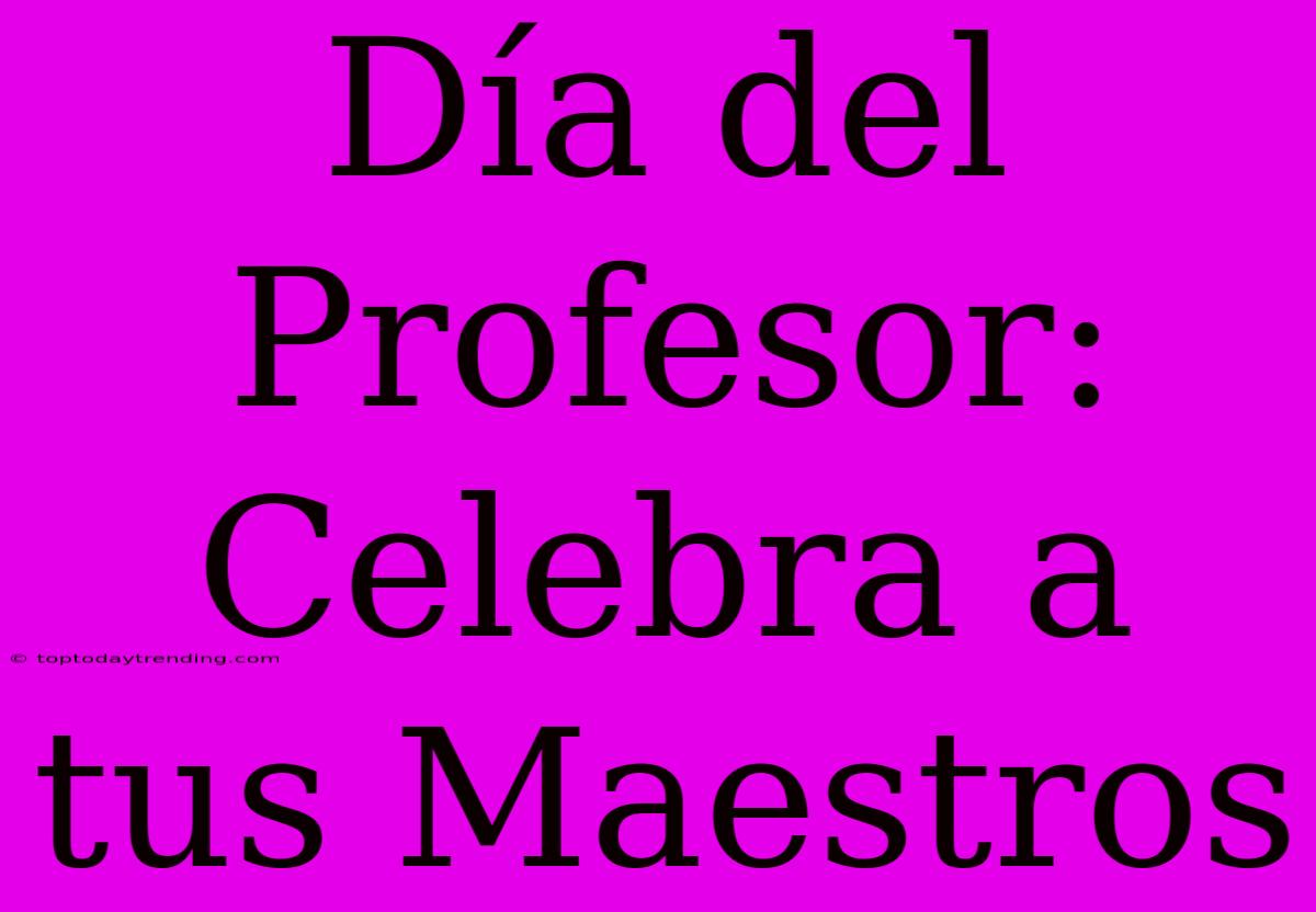 Día Del Profesor: Celebra A Tus Maestros