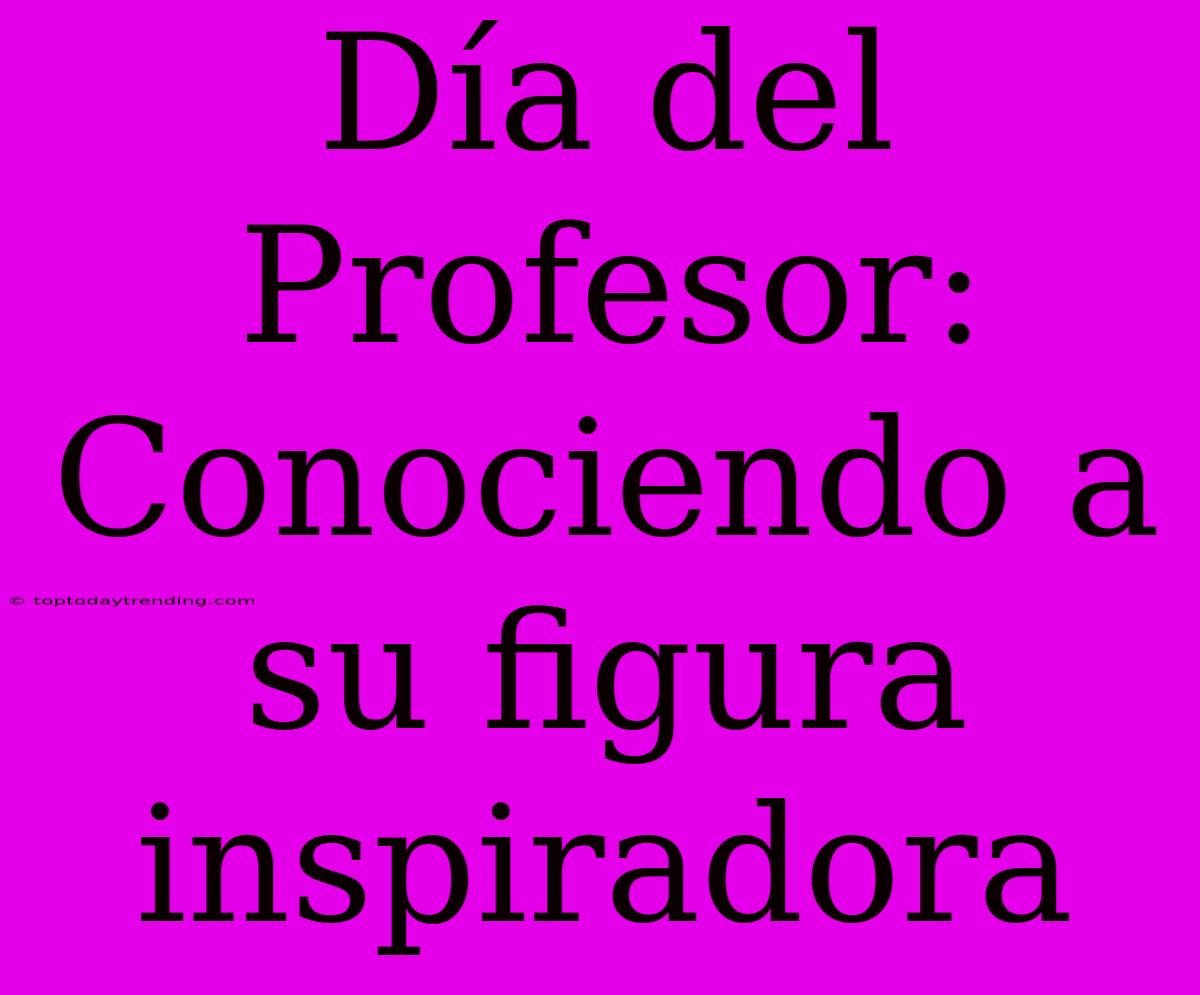 Día Del Profesor: Conociendo A Su Figura Inspiradora