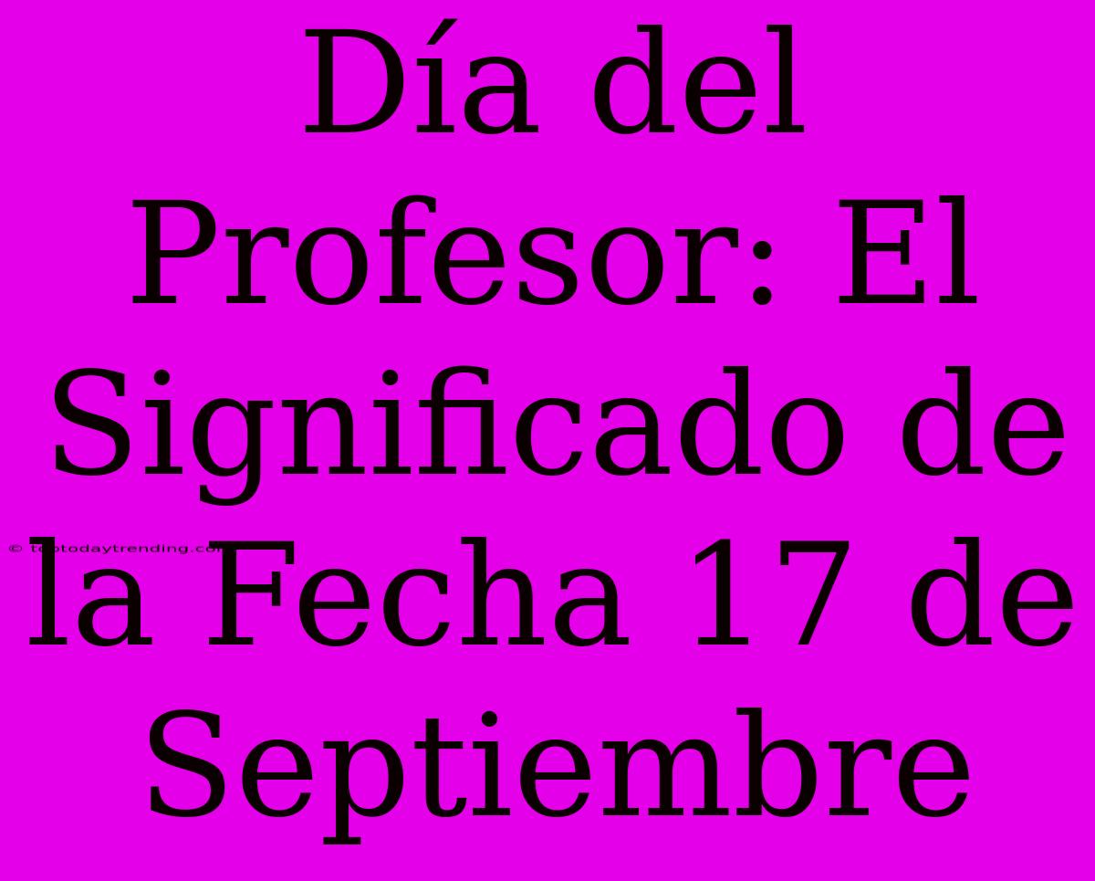 Día Del Profesor: El Significado De La Fecha 17 De Septiembre