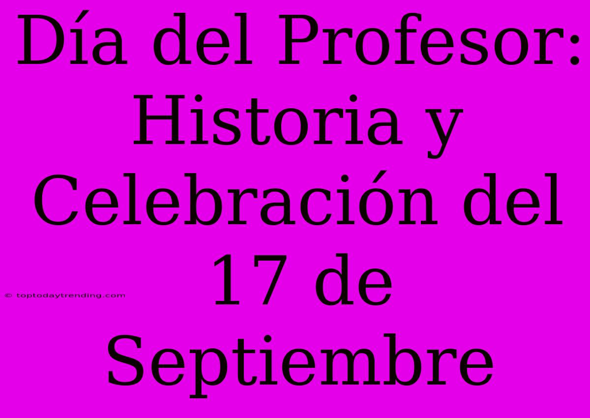 Día Del Profesor: Historia Y Celebración Del 17 De Septiembre