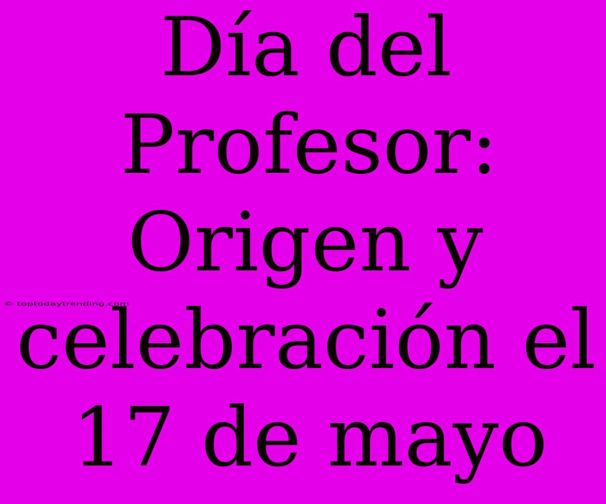 Día Del Profesor: Origen Y Celebración El 17 De Mayo