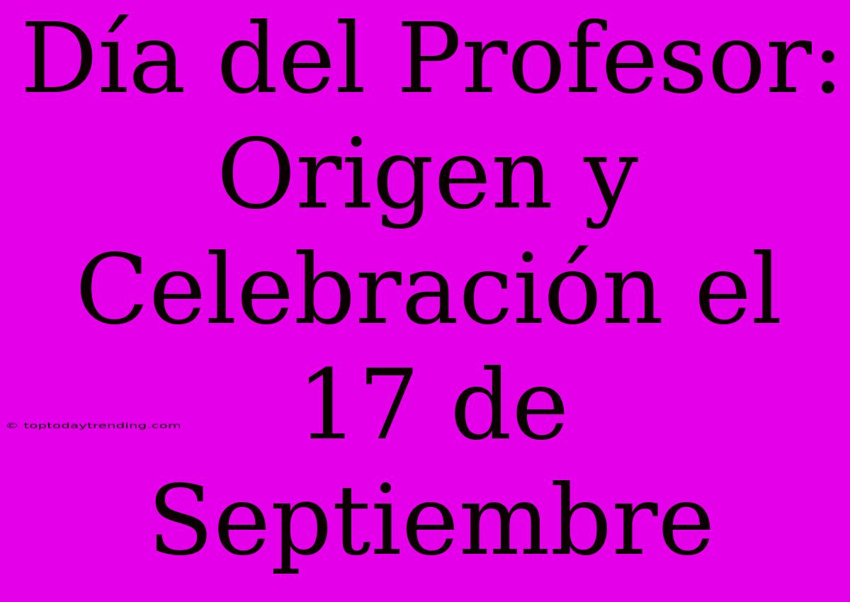 Día Del Profesor: Origen Y Celebración El 17 De Septiembre