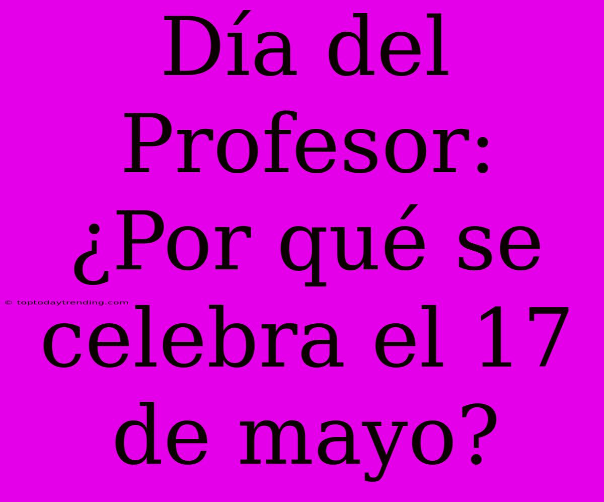 Día Del Profesor: ¿Por Qué Se Celebra El 17 De Mayo?