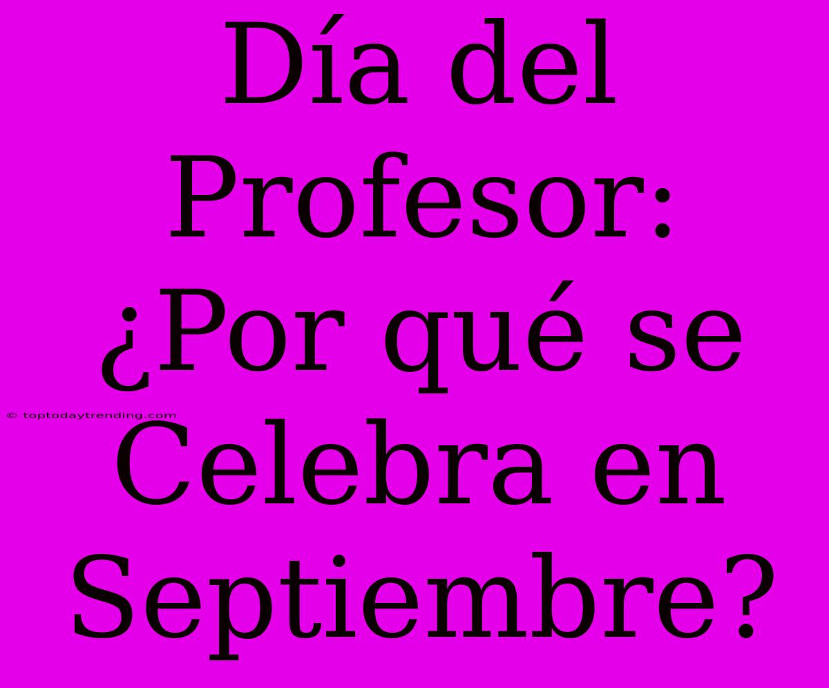 Día Del Profesor: ¿Por Qué Se Celebra En Septiembre?