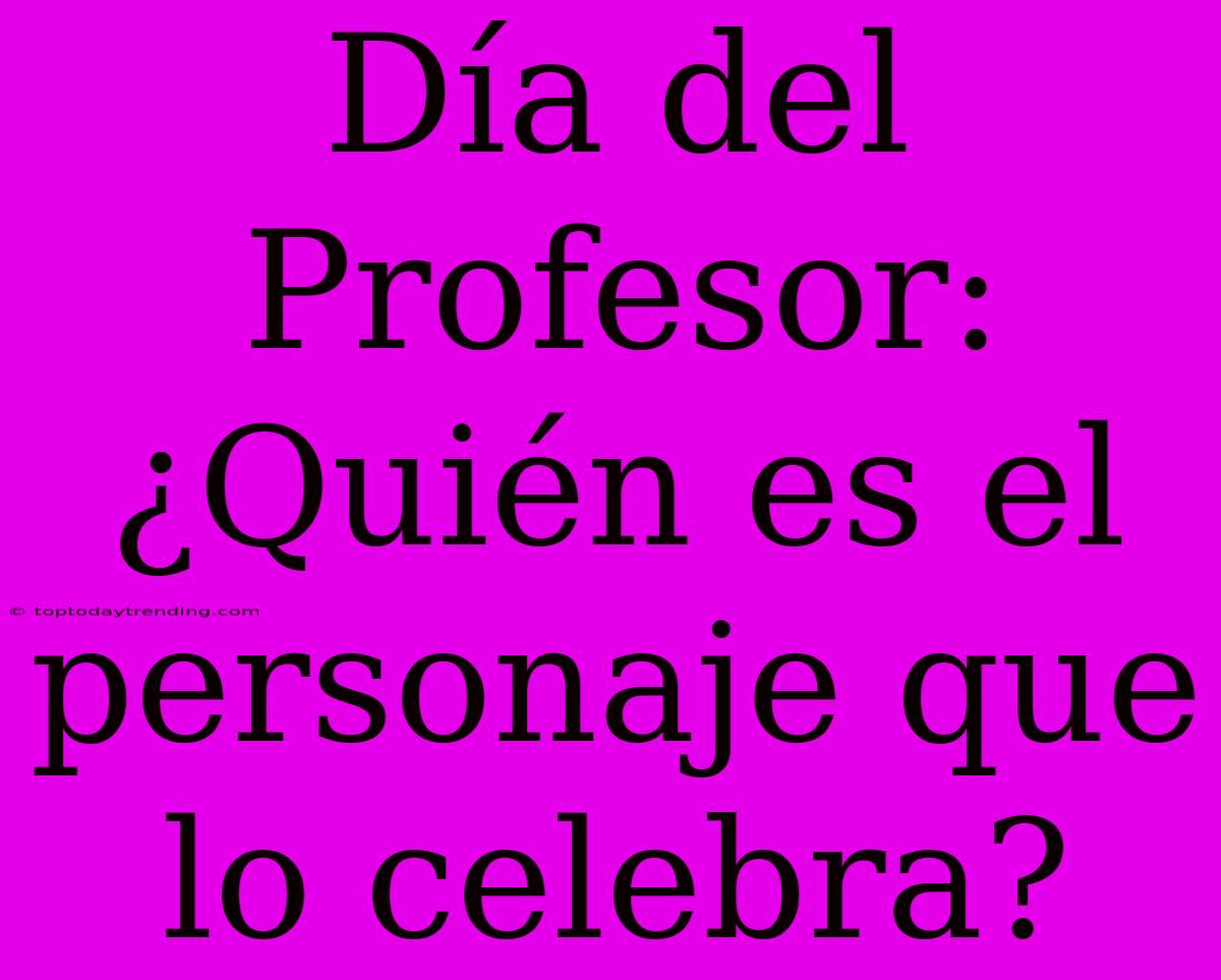 Día Del Profesor: ¿Quién Es El Personaje Que Lo Celebra?