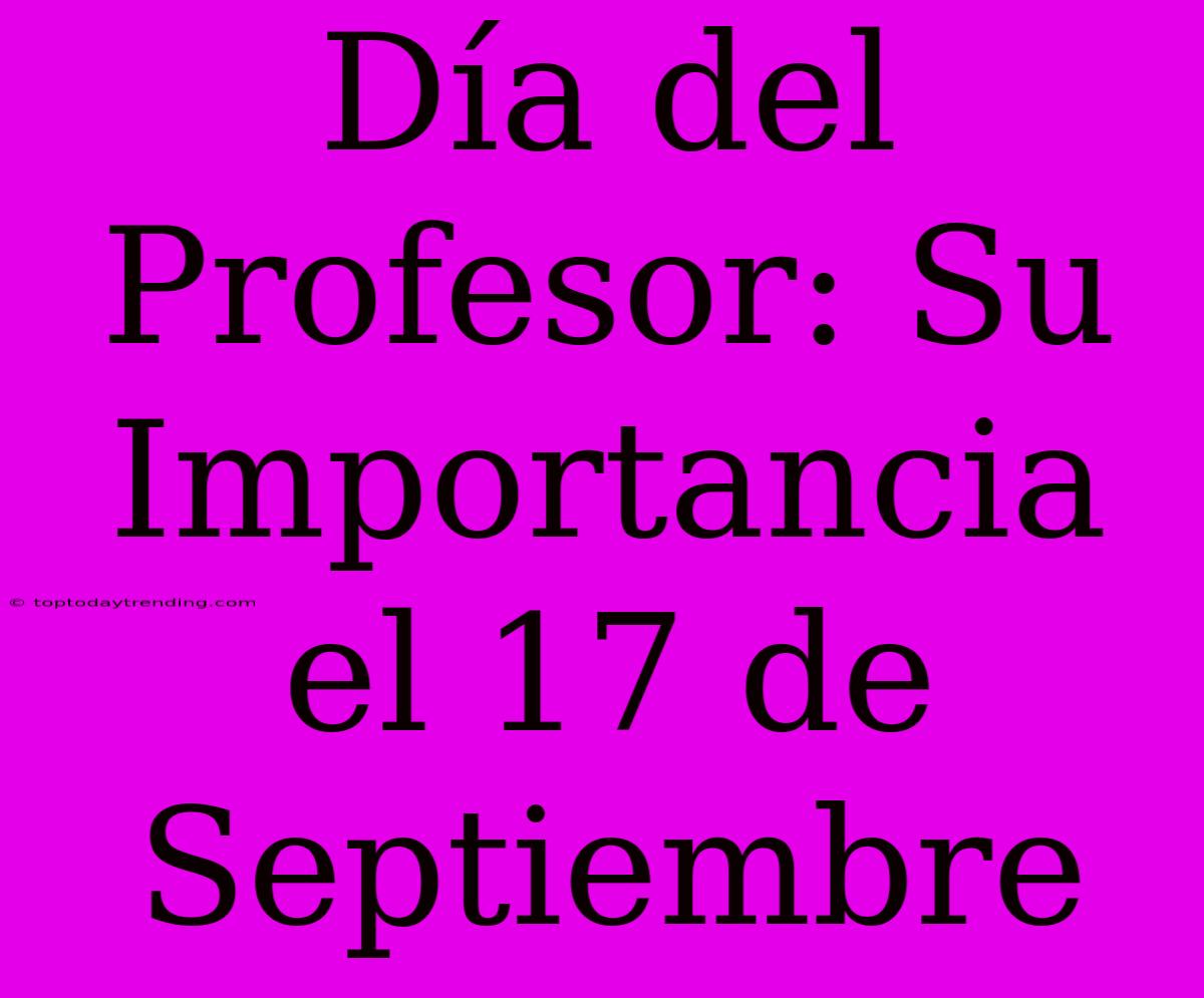 Día Del Profesor: Su Importancia El 17 De Septiembre