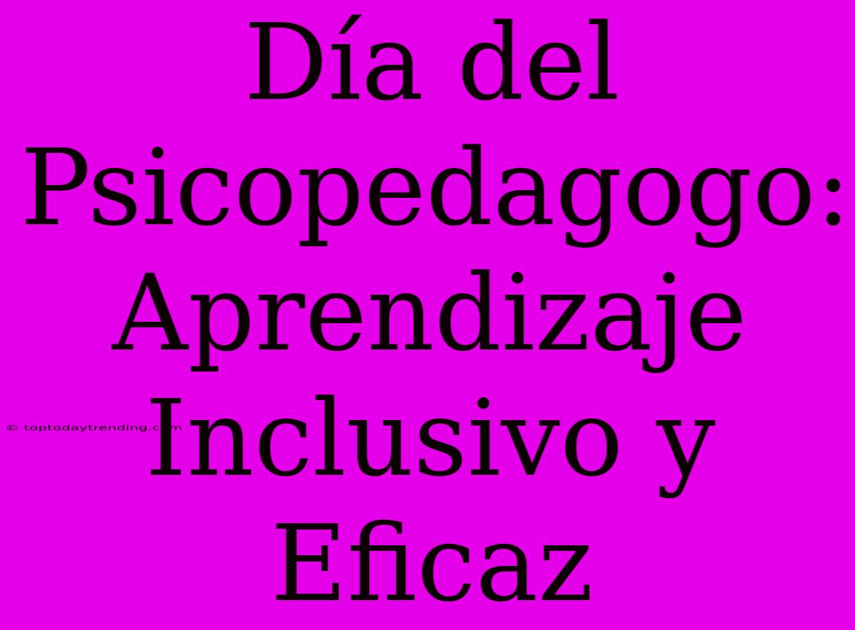 Día Del Psicopedagogo:  Aprendizaje Inclusivo Y Eficaz