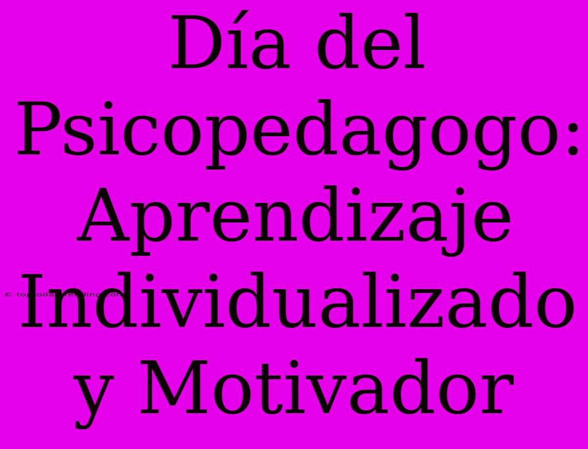 Día Del Psicopedagogo: Aprendizaje Individualizado Y Motivador