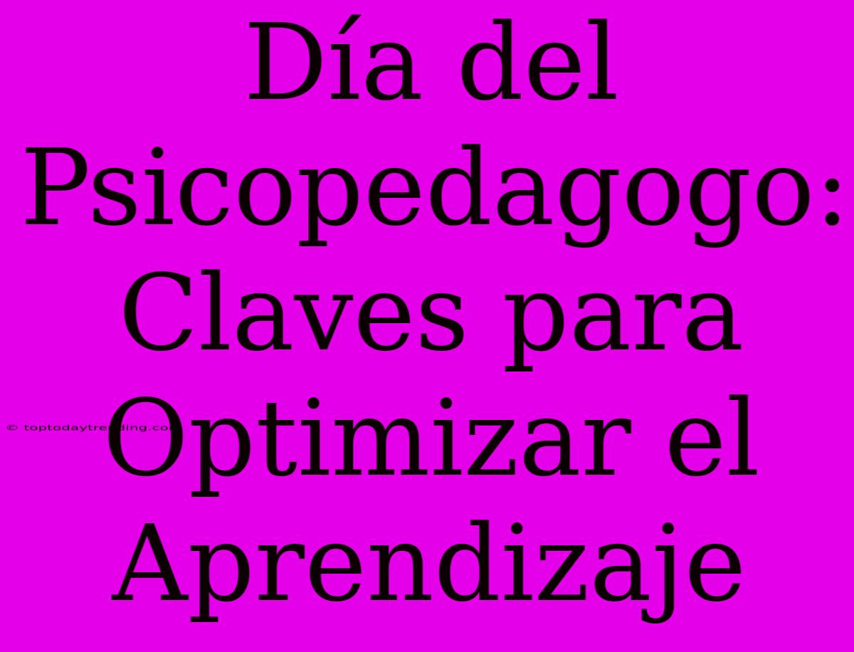 Día Del Psicopedagogo: Claves Para Optimizar El Aprendizaje