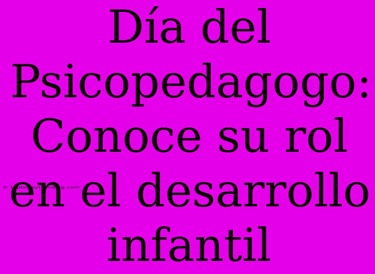 Día Del Psicopedagogo: Conoce Su Rol En El Desarrollo Infantil