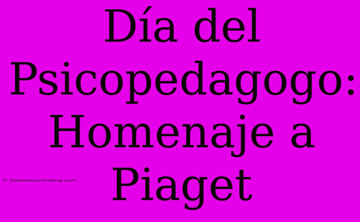 Día Del Psicopedagogo: Homenaje A Piaget