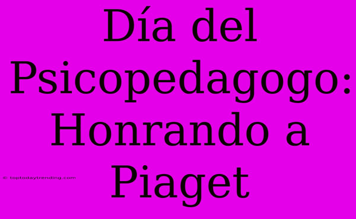 Día Del Psicopedagogo: Honrando A Piaget