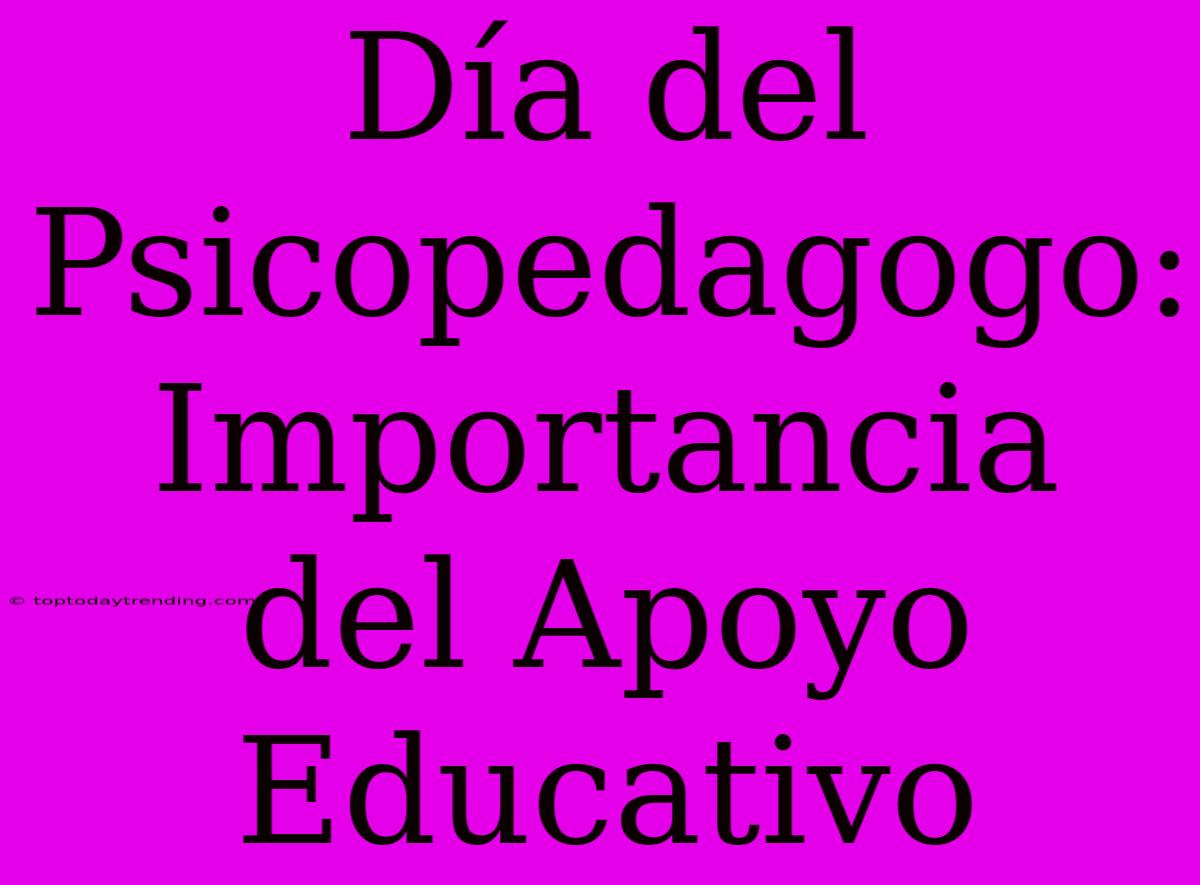 Día Del Psicopedagogo: Importancia Del Apoyo Educativo