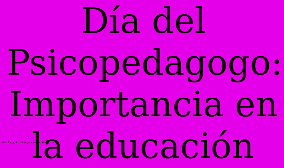 Día Del Psicopedagogo: Importancia En La Educación