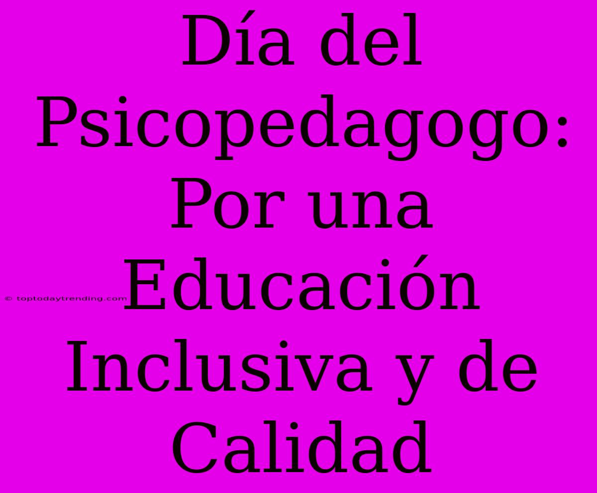 Día Del Psicopedagogo: Por Una Educación Inclusiva Y De Calidad