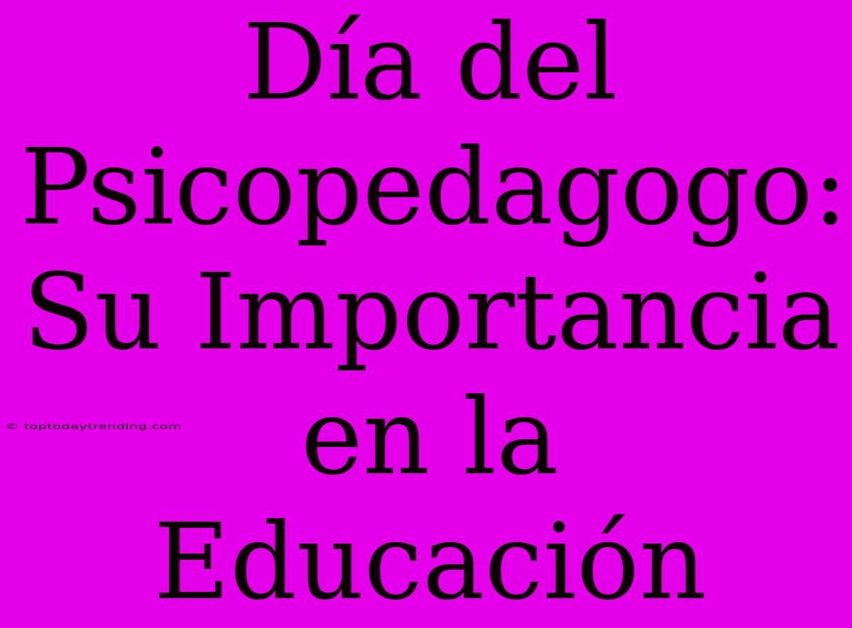 Día Del Psicopedagogo: Su Importancia En La Educación