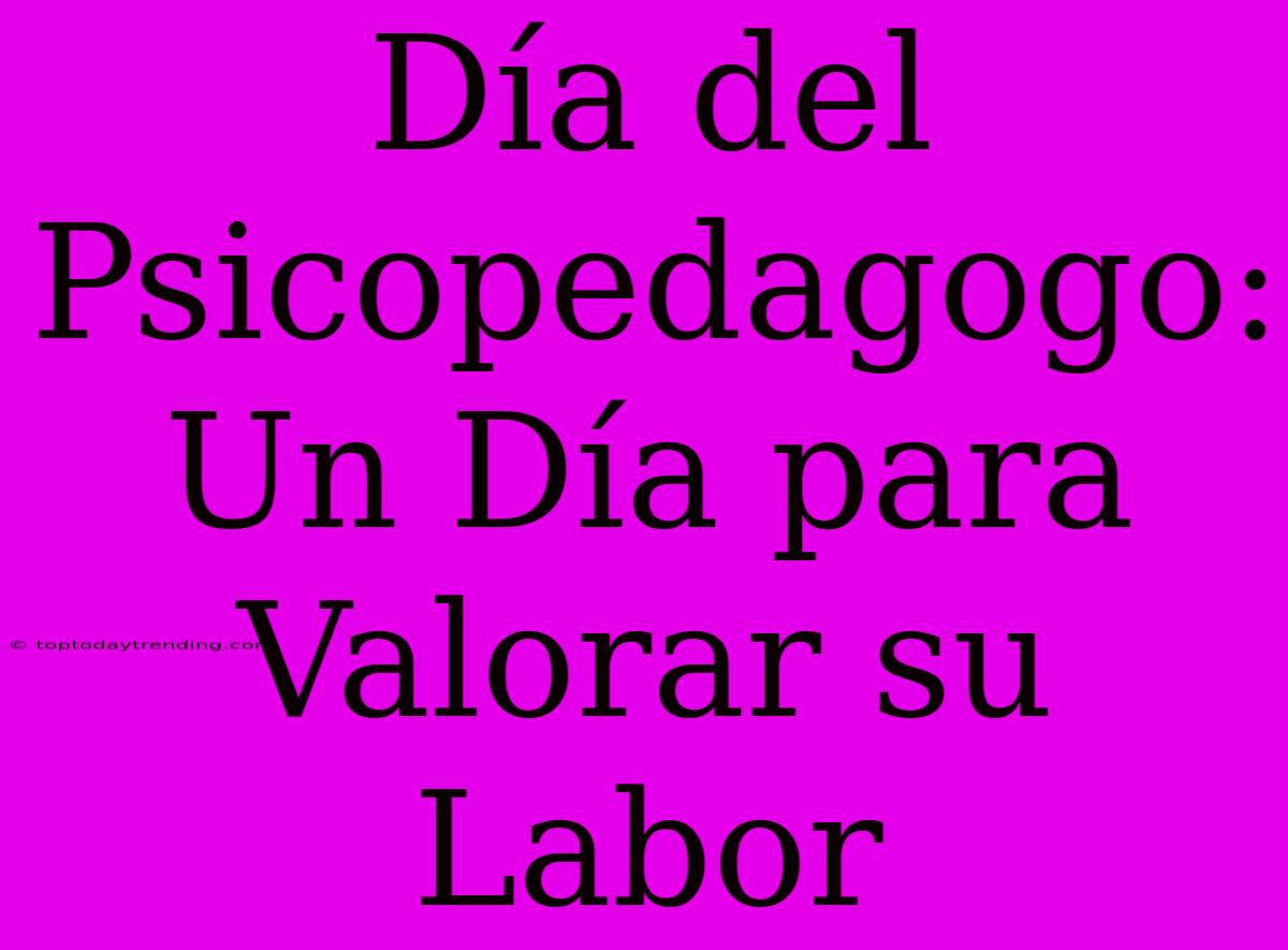 Día Del Psicopedagogo: Un Día Para Valorar Su Labor