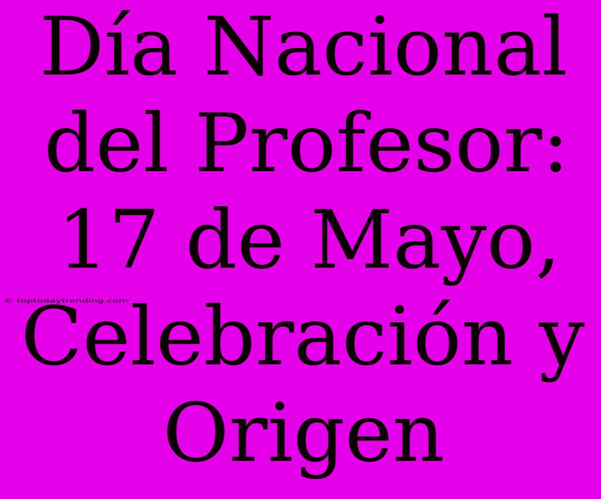 Día Nacional Del Profesor: 17 De Mayo, Celebración Y Origen